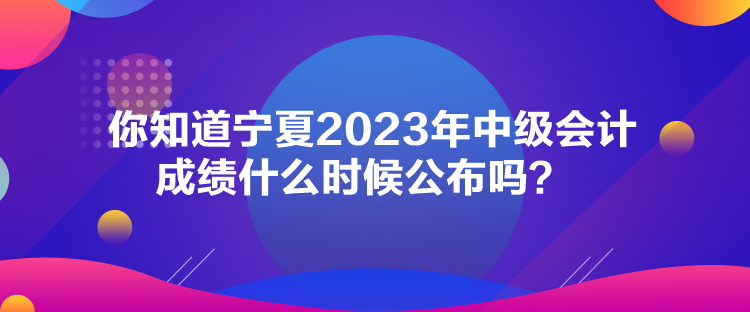 你知道寧夏2023年中級會計(jì)成績什么時(shí)候公布嗎？