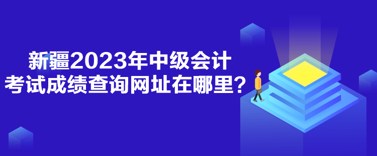 新疆2023年中級會計考試成績查詢網(wǎng)址在哪里？