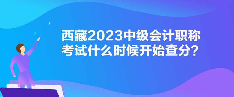 西藏2023中級(jí)會(huì)計(jì)職稱(chēng)考試什么時(shí)候開(kāi)始查分？