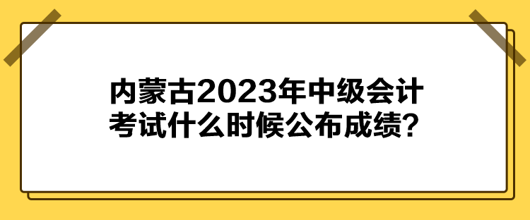 內(nèi)蒙古2023年中級會(huì)計(jì)考試什么時(shí)候公布成績？