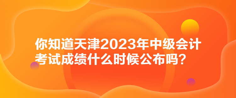 你知道天津2023年中級(jí)會(huì)計(jì)考試成績(jī)什么時(shí)候公布嗎？