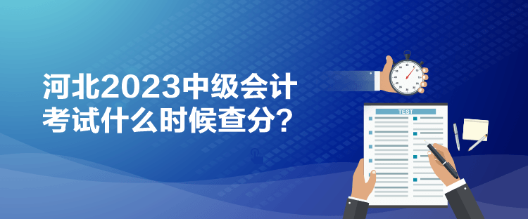 河北2023中級(jí)會(huì)計(jì)考試什么時(shí)候查分？