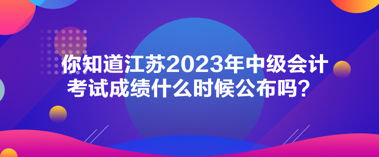 你知道江蘇2023年中級(jí)會(huì)計(jì)考試成績(jī)什么時(shí)候公布嗎？