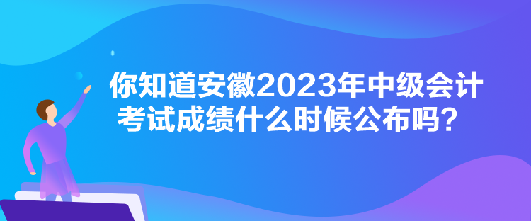 你知道安徽2023年中級會計考試成績什么時候公布嗎？