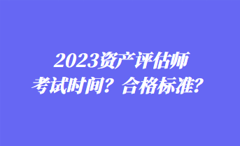 2023資產(chǎn)評(píng)估師考試時(shí)間？合格標(biāo)準(zhǔn)？