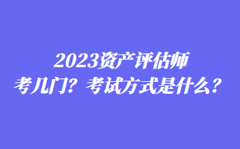 2023資產(chǎn)評估師考幾門？考試方式是什么？