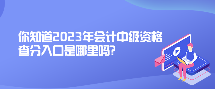 你知道2023年會(huì)計(jì)中級(jí)資格查分入口是哪里嗎？