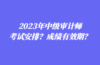 2023年中級(jí)審計(jì)師考試安排？成績(jī)有效期？