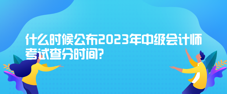 什么時(shí)候公布2023年中級(jí)會(huì)計(jì)師考試查分時(shí)間？