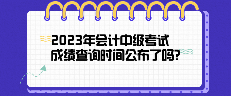 2023年會計中級考試成績查詢時間公布了嗎？