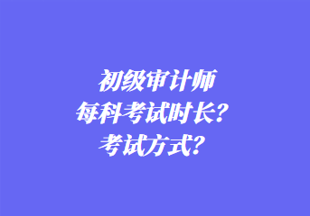 初級(jí)審計(jì)師每科考試時(shí)長？考試方式？