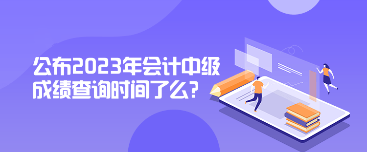 公布2023年會(huì)計(jì)中級成績查詢時(shí)間了么？