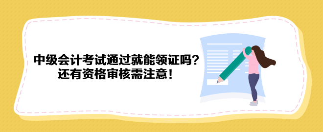 2023年中級(jí)會(huì)計(jì)考試通過(guò)就能領(lǐng)證嗎？還有資格審核需注意！