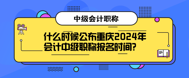 什么時候公布重慶2024年會計中級職稱報名時間？