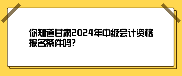 你知道甘肅2024年中級會計(jì)資格報(bào)名條件嗎？