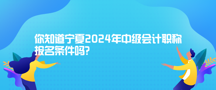 你知道寧夏2024年中級會計(jì)職稱報(bào)名條件嗎？