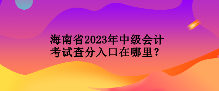 海南省2023年中級(jí)會(huì)計(jì)考試查分入口在哪里？