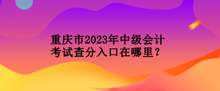 重慶市2023年中級會計考試查分入口在哪里？