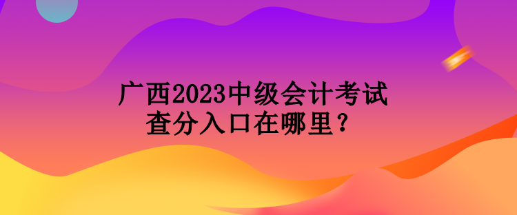 廣西2023中級會計考試查分入口在哪里？