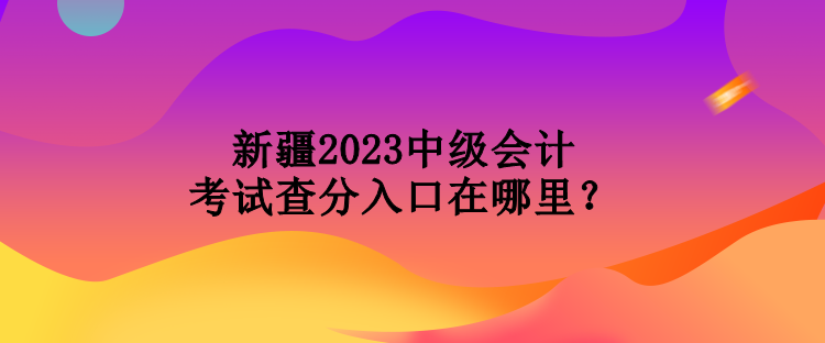 新疆2023中級(jí)會(huì)計(jì)考試查分入口在哪里？