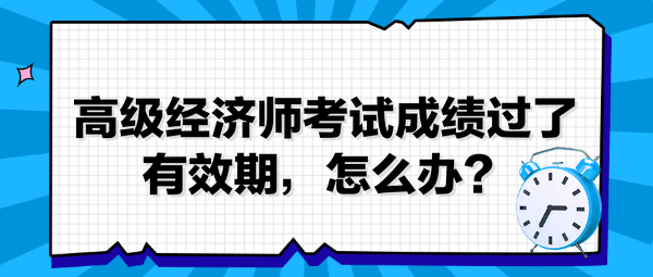 高級經(jīng)濟(jì)師考試成績過了有效期，怎么辦？