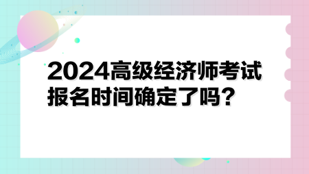 2024高級經(jīng)濟(jì)師考試報(bào)名時(shí)間確定了嗎？