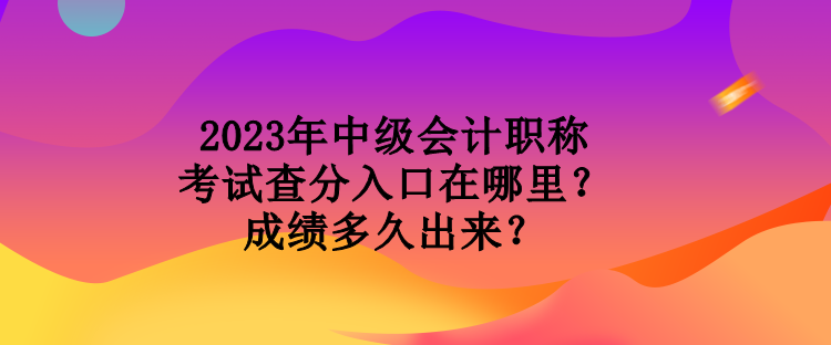 2023年中級(jí)會(huì)計(jì)職稱(chēng)考試查分入口在哪里？成績(jī)多久出來(lái)？