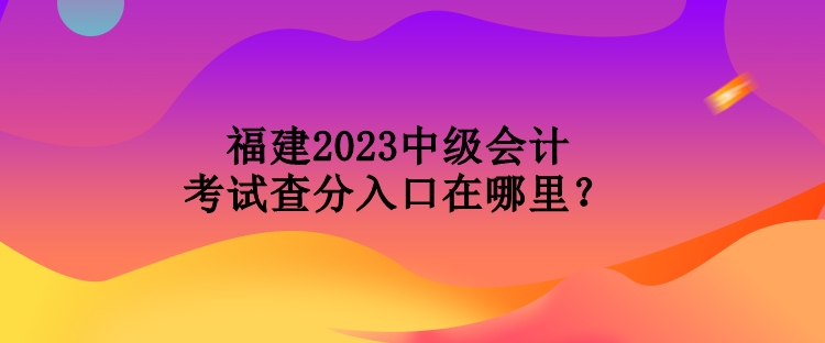 福建2023中級(jí)會(huì)計(jì)考試查分入口在哪里？