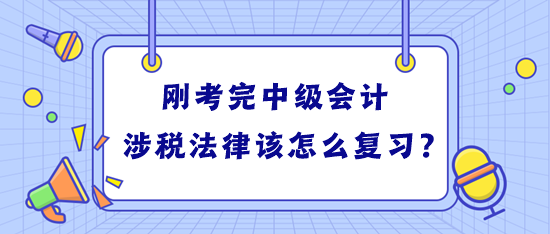 剛考完中級會計 學(xué)習(xí)稅務(wù)師涉稅法律該怎么復(fù)習(xí)？