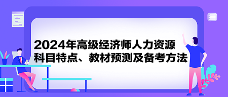 2024年高級經(jīng)濟師《人力資源》科目特點、教材預(yù)測及備考方法