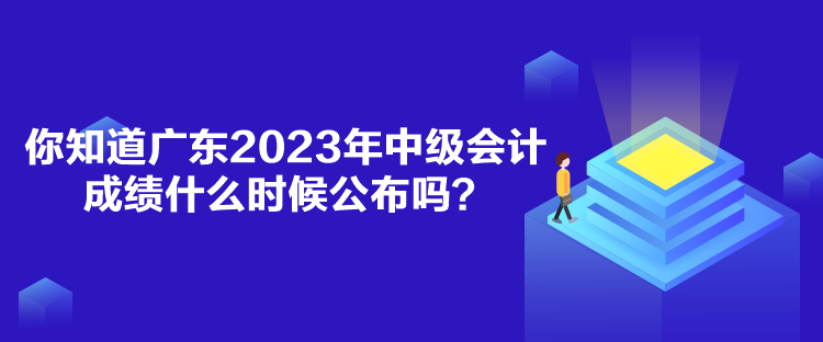 你知道廣東2023年中級(jí)會(huì)計(jì)成績什么時(shí)候公布嗎？