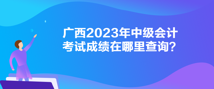 廣西2023年中級會計考試成績在哪里查詢？