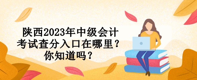 陜西2023年中級(jí)會(huì)計(jì)考試查分入口在哪里？你知道嗎？