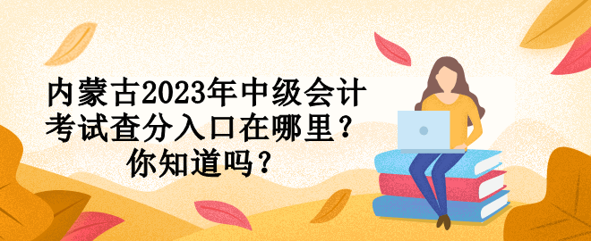 內(nèi)蒙古2023年中級(jí)會(huì)計(jì)考試查分入口在哪里？你知道嗎？