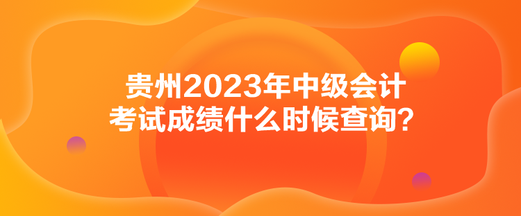 貴州2023年中級(jí)會(huì)計(jì)考試成績(jī)什么時(shí)候查詢？