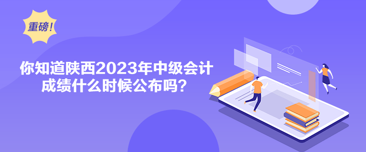 你知道陜西2023年中級會計成績什么時候公布嗎？