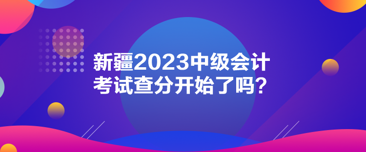 新疆2023中級會計考試查分開始了嗎？