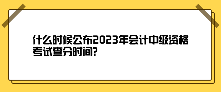 什么時(shí)候公布2023年會(huì)計(jì)中級(jí)資格考試查分時(shí)間？