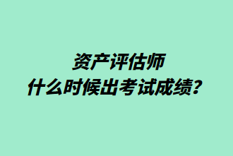 資產(chǎn)評估師什么時候出考試成績？