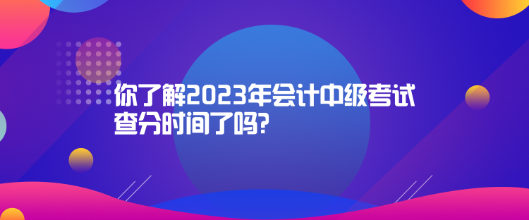 你了解2023年會計中級考試查分時間了嗎？