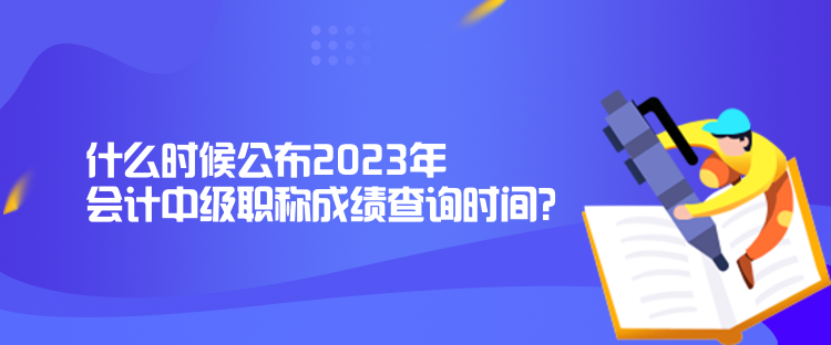 什么時(shí)候公布2023年會計(jì)中級職稱成績查詢時(shí)間？