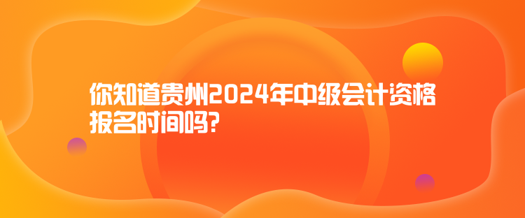 你知道貴州2024年中級(jí)會(huì)計(jì)資格報(bào)名時(shí)間嗎？