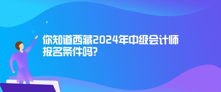 你知道西藏2024年中級會計師報名條件嗎？