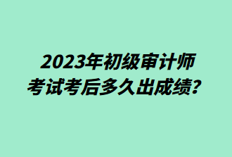 2023年初級審計師考后多久出成績？