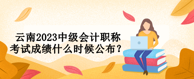 云南2023中級會計職稱考試成績什么時候公布？