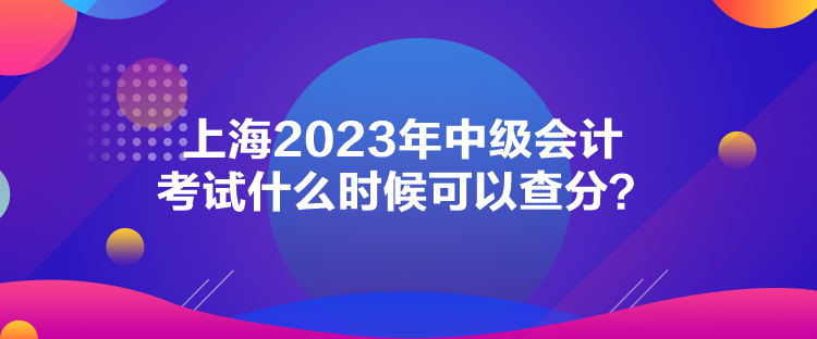 上海2023年中級(jí)會(huì)計(jì)考試什么時(shí)候可以查分？