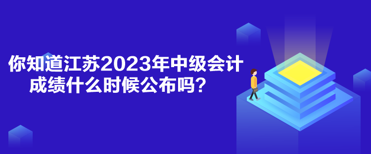 你知道江蘇2023年中級會計成績什么時候公布嗎？