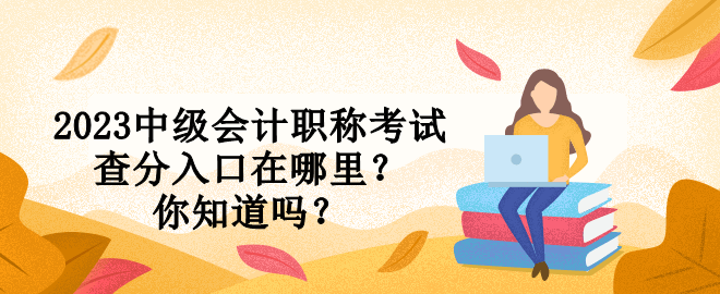 2023中級會計職稱考試查分入口在哪里？你知道嗎？