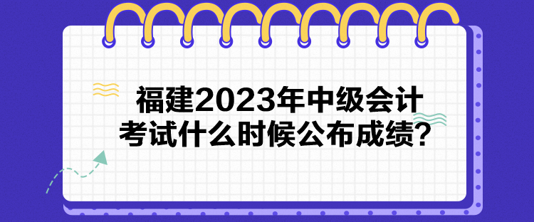 福建2023年中級(jí)會(huì)計(jì)考試什么時(shí)候公布成績(jī)？