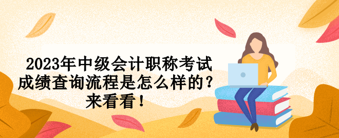 2023年中級會計職稱考試成績查詢流程是怎么樣的？來看看！